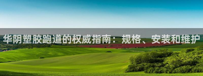 尊龙凯时贴吧：华阴塑胶跑道的权威指南：规格、安装和维护